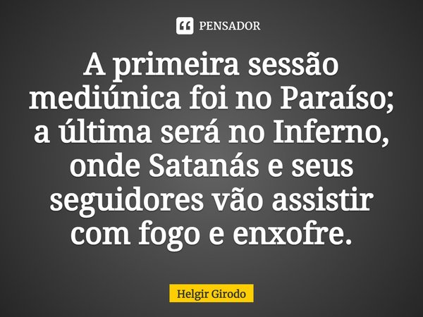 ⁠A primeira sessão mediúnica foi no Paraíso; a última será no Inferno, onde Satanás e seus seguidores vão assistir com fogo e enxofre⁠.... Frase de Helgir Girodo.