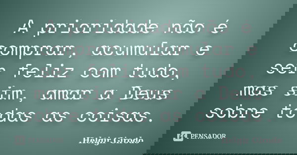 A prioridade não é comprar, acumular e ser feliz com tudo, mas sim, amar a Deus sobre todas as coisas.... Frase de Helgir Girodo.