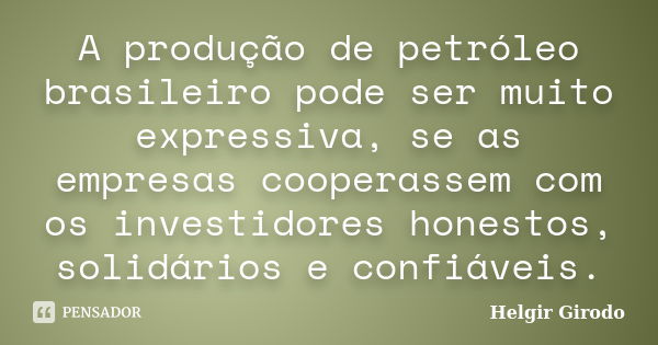 A produção de petróleo brasileiro pode ser muito expressiva, se as empresas cooperassem com os investidores honestos, solidários e confiáveis.... Frase de Helgir Girodo.