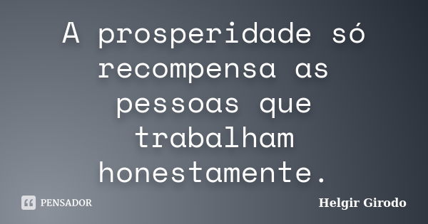 A prosperidade só recompensa as pessoas que trabalham honestamente.... Frase de Helgir Girodo.