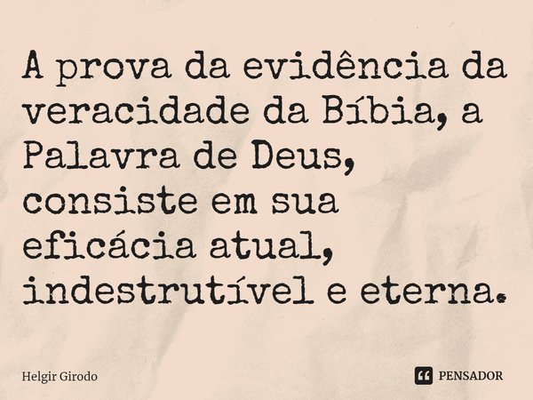 ⁠A prova da evidência da veracidade da Bíbia, a Palavra de Deus, consiste em sua eficácia atual, indestrutível e eterna.... Frase de Helgir Girodo.