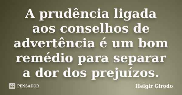 A prudência ligada aos conselhos de advertência é um bom remédio para separar a dor dos prejuízos.... Frase de Helgir Girodo.