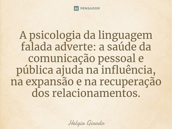 ⁠A psicologia da linguagem falada adverte: a saúde da comunicação pessoal e pública ajuda na influência, na expansão e na recuperação dos relacionamentos.... Frase de Helgir Girodo.