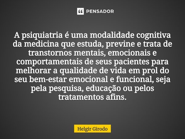 ⁠A psiquiatria é uma modalidade cognitiva da medicina que estuda, previne e trata de transtornos mentais, emocionais e comportamentais de seus pacientes para me... Frase de Helgir Girodo.