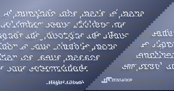 A punição dos pais é para alinhar seus filhos na educação da justiça de Deus e lapidar a sua índole para endireitar os seus passos em prol da sua eternidade.... Frase de Helgir Girodo.