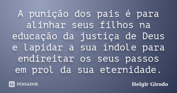 A punição dos pais é para alinhar seus filhos na educação da justiça de Deus e lapidar a sua índole para endireitar os seus passos em prol da sua eternidade.... Frase de Helgir Girodo.