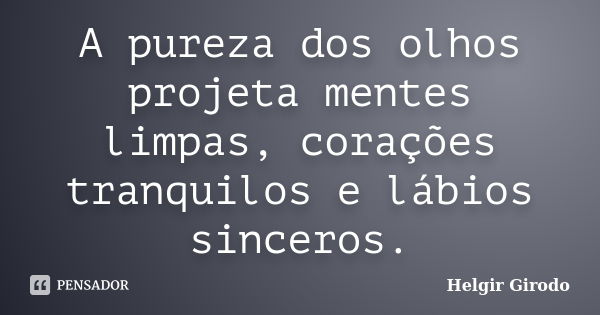 A pureza dos olhos projeta mentes limpas, corações tranquilos e lábios sinceros.... Frase de Helgir Girodo.