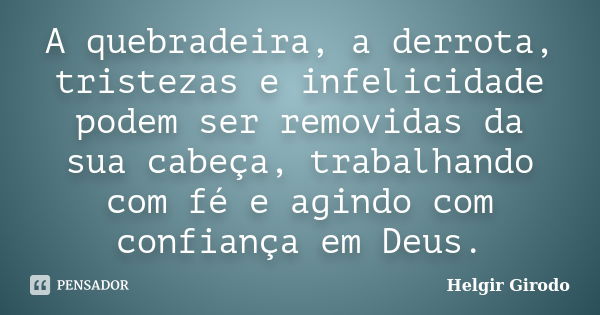 A quebradeira, a derrota, tristezas e infelicidade podem ser removidas da sua cabeça, trabalhando com fé e agindo com confiança em Deus.... Frase de Helgir Girodo.