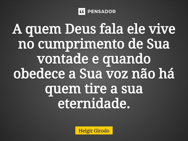 ⁠A quem Deus fala ele vive no cumprimento de Sua vontade e quando obedece a Sua voz não há quem tire a sua eternidade.... Frase de Helgir Girodo.