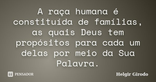 A raça humana é constituída de famílias, as quais Deus tem propósitos para cada um delas por meio da Sua Palavra.... Frase de Helgir Girodo.