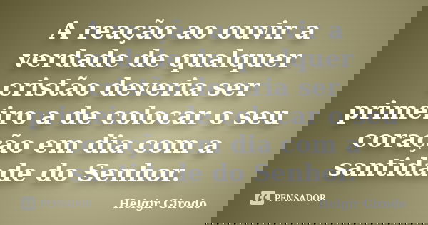 A reação ao ouvir a verdade de qualquer cristão deveria ser primeiro a de colocar o seu coração em dia com a santidade do Senhor.... Frase de Helgir Girodo.