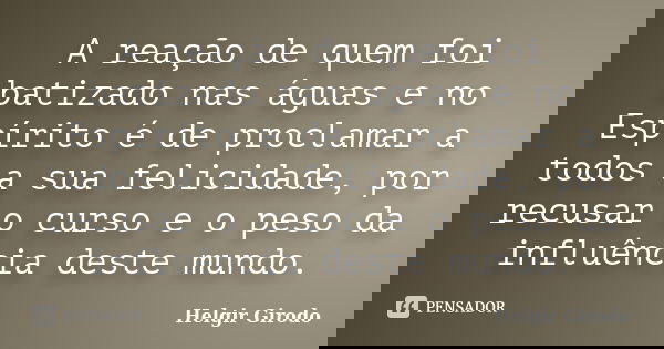 A reação de quem foi batizado nas águas e no Espírito é de proclamar a todos a sua felicidade, por recusar o curso e o peso da influência deste mundo.... Frase de Helgir Girodo.