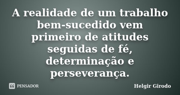 A realidade de um trabalho bem-sucedido vem primeiro de atitudes seguidas de fé, determinação e perseverança.... Frase de Helgir Girodo.