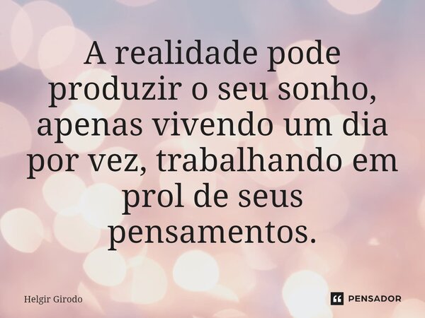⁠A realidade pode produzir o seu sonho, apenas vivendo um dia por vez, trabalhando em prol de seus pensamentos.... Frase de Helgir Girodo.