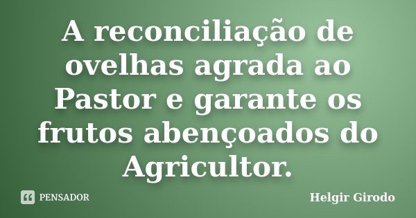 A reconciliação de ovelhas agrada ao Pastor e garante os frutos abençoados do Agricultor.... Frase de Helgir Girodo.