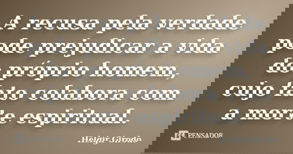 A recusa pela verdade pode prejudicar a vida do próprio homem, cujo fato colabora com a morte espiritual.... Frase de Helgir Girodo.