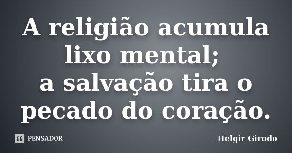 A religião acumula lixo mental; a salvação tira o pecado do coração.... Frase de Helgir Girodo.