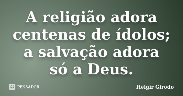 A religião adora centenas de ídolos; a salvação adora só a Deus.... Frase de Helgir Girodo.
