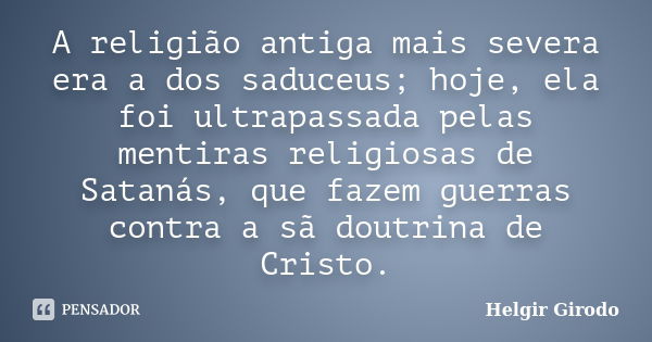 A religião antiga mais severa era a dos saduceus; hoje, ela foi ultrapassada pelas mentiras religiosas de Satanás, que fazem guerras contra a sã doutrina de Cri... Frase de Helgir Girodo.