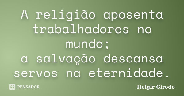 A religião aposenta trabalhadores no mundo; a salvação descansa servos na eternidade.... Frase de Helgir Girodo.