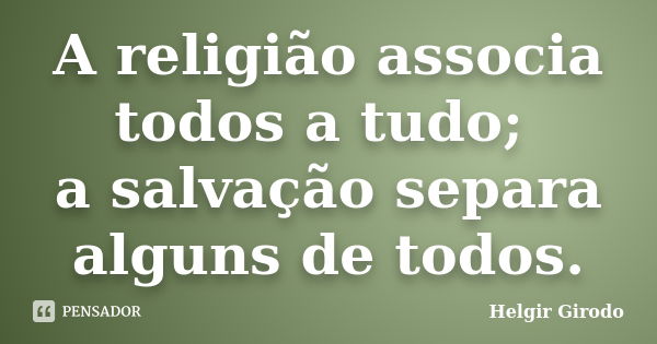 A religião associa todos a tudo; a salvação separa alguns de todos.... Frase de Helgir Girodo.