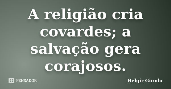 A religião cria covardes; a salvação gera corajosos.... Frase de Helgir Girodo.