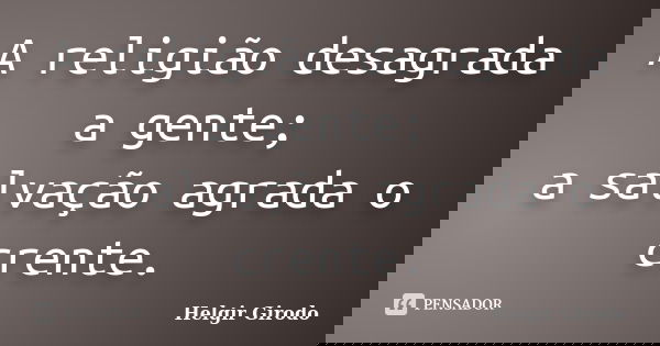 A religião desagrada a gente; a salvação agrada o crente.... Frase de Helgir Girodo.