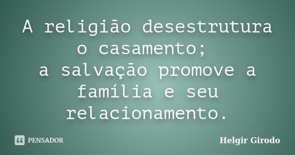 A religião desestrutura o casamento; a salvação promove a família e seu relacionamento.... Frase de Helgir Girodo.