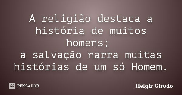 A religião destaca a história de muitos homens; a salvação narra muitas histórias de um só Homem.... Frase de Helgir Girodo.