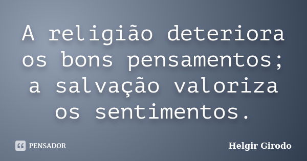 A religião deteriora os bons pensamentos; a salvação valoriza os sentimentos.... Frase de Helgir Girodo.