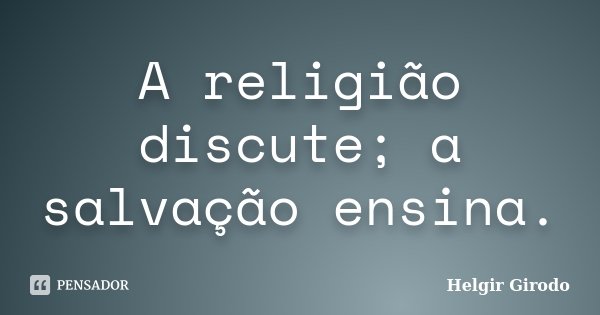 A religião discute; a salvação ensina.... Frase de Helgir Girodo.