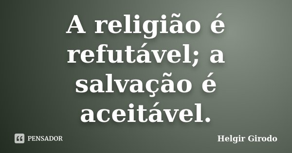 A religião é refutável; a salvação é aceitável.... Frase de Helgir Girodo.