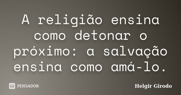 A religião ensina como detonar o próximo: a salvação ensina como amá-lo.... Frase de Helgir Girodo.