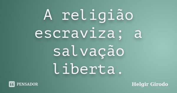 A religião escraviza; a salvação liberta.... Frase de Helgir Girodo.