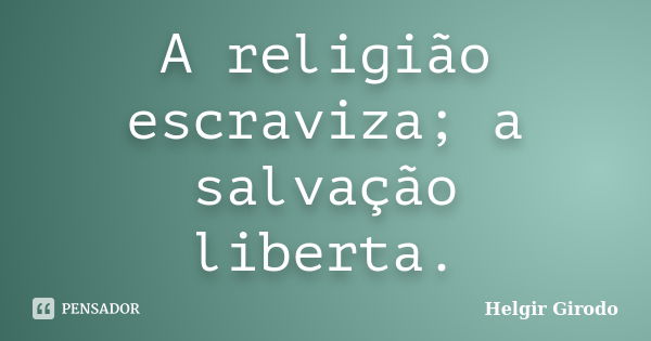 A religião escraviza; a salvação liberta.... Frase de Helgir Girodo.