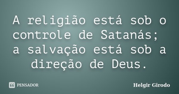 A religião está sob o controle de Satanás; a salvação está sob a direção de Deus.... Frase de Helgir Girodo.