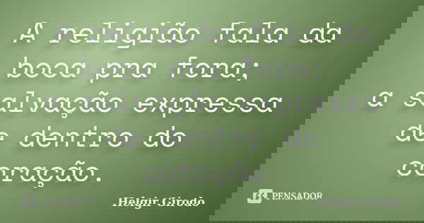 A religião fala da boca pra fora; a salvação expressa de dentro do coração.... Frase de Helgir Girodo.