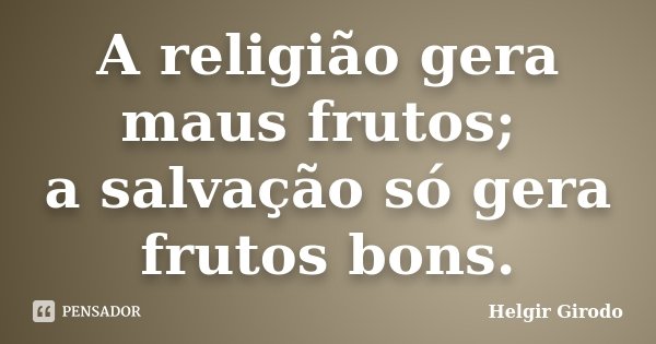 A religião gera maus frutos; a salvação só gera frutos bons.... Frase de Helgir Girodo.
