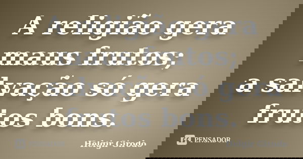 A religião gera maus frutos; a salvação só gera frutos bons.... Frase de Helgir Girodo.