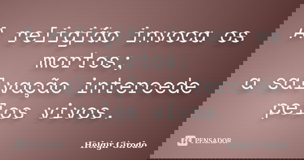 A religião invoca os mortos; a salvação intercede pelos vivos.... Frase de Helgir Girodo.