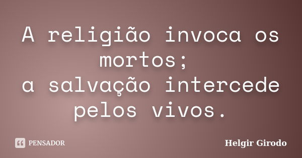 A religião invoca os mortos; a salvação intercede pelos vivos.... Frase de Helgir Girodo.