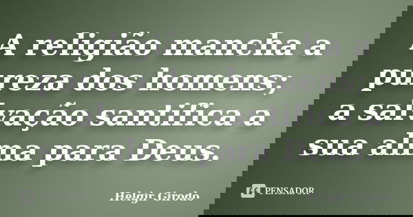 A religião mancha a pureza dos homens; a salvação santifica a sua alma para Deus.... Frase de Helgir Girodo.