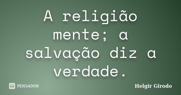 A religião mente; a salvação diz a verdade.... Frase de Helgir Girodo.