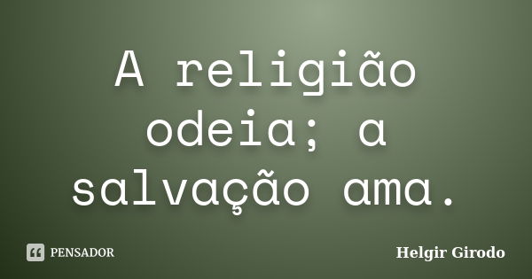 A religião odeia; a salvação ama.... Frase de Helgir Girodo.