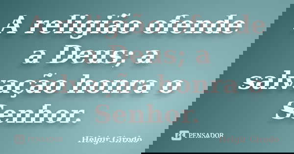 A religião ofende a Deus; a salvação honra o Senhor.... Frase de Helgir Girodo.