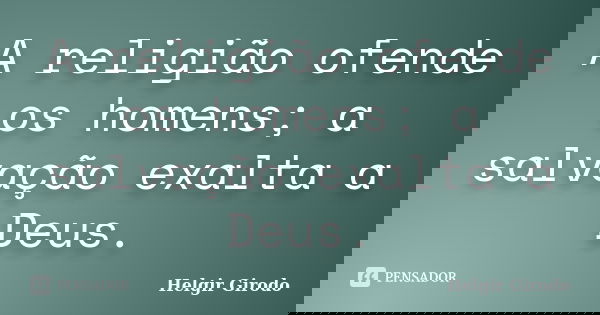 A religião ofende os homens; a salvação exalta a Deus.... Frase de Helgir Girodo.