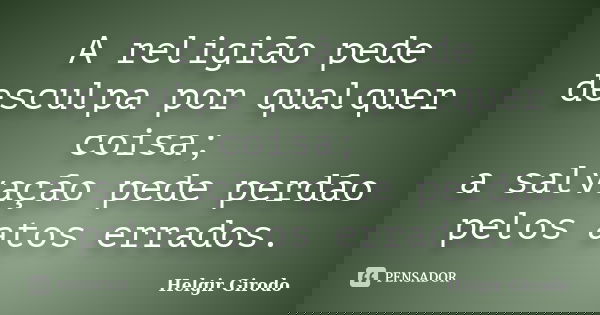 A religião pede desculpa por qualquer coisa; a salvação pede perdão pelos atos errados.... Frase de Helgir Girodo.