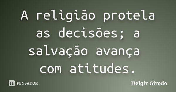 A religião protela as decisões; a salvação avança com atitudes.... Frase de Helgir Girodo.