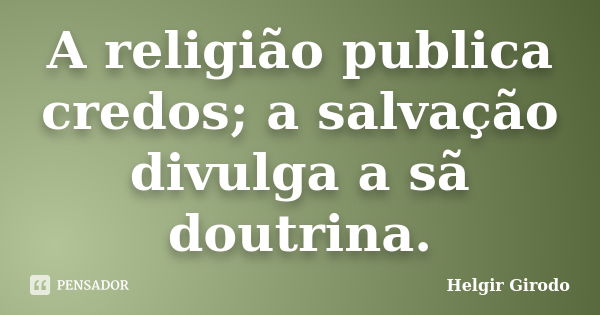 A religião publica credos; a salvação divulga a sã doutrina.... Frase de Helgir Girodo.