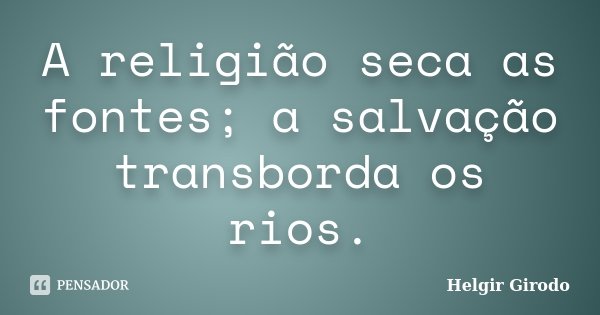 A religião seca as fontes; a salvação transborda os rios.... Frase de Helgir Girodo.
